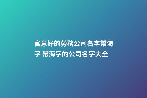 寓意好的勞務公司名字帶海字 帶海字的公司名字大全-第1張-公司起名-玄機派